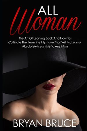 All Woman: The Art Of Leaning Back And How To Cultivate The Feminine Mystique That Will Make You Irresistible To Any Man image number 0