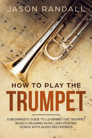 How to Play the Trumpet: A Beginner's Guide to Learning the Trumpet Basics, Reading Music, and Playing Songs with Audio Recordings image number 0