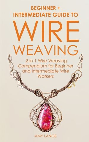 Wire Weaving: Beginner + Intermediate Guide to Wire Weaving: 2-in-1 Wire Weaving Compendium for Beginner and Intermediate Wire Worke image number 0