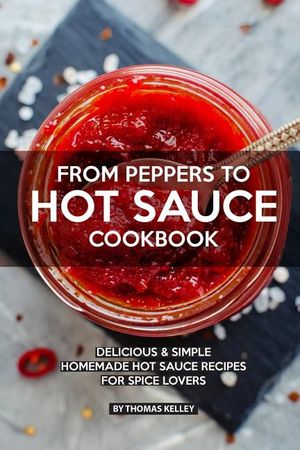 From Peppers to Hot Sauce Cookbook: Delicious Simple Homemade Hot Sauce Recipes for Spice Lovers image number 0