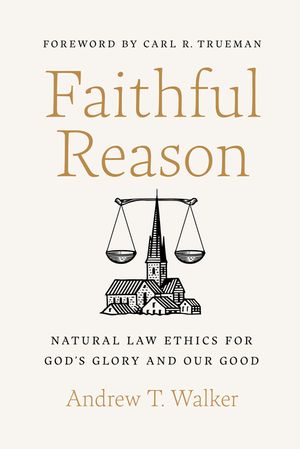 Faithful Reason: Natural Law Ethics for God's Glory and Our Good image number 0
