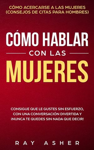 C&oacute;mo Hablar con las Mujeres: Consigue que Le Gustes Sin Esfuerzo, con una Conversaci&oacute;n Divertida y &iexcl;Nunca Te Quedes Sin Nada que Decir! C&oacute;mo Acerca image number 0