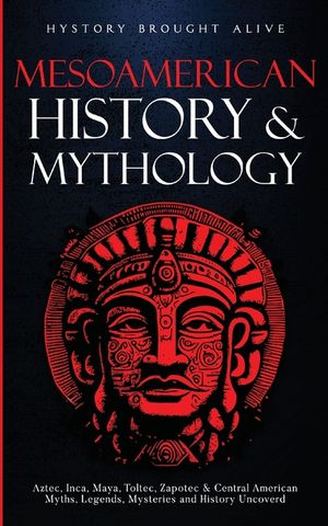 Mesoamerican History & Mythology: Aztec, Inca, Maya, Toltec, Zapotec & Central American Myths, Legends, Mysteries & History Uncovered image number 0