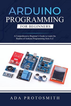 Arduino Programming for Beginners: A Comprehensive Beginner's Guide to Learn the Realms of Arduino Programming from A-Z image number 0
