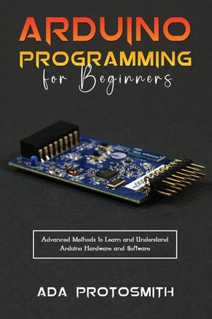 Arduino Programming for Beginners: Advanced Methods to Learn and Understand Arduino Hardware and Software image number 0