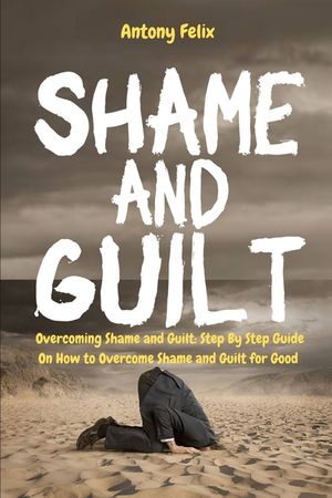Shame and Guilt: Overcoming Shame and Guilt: Step By Step Guide On How to Overcome Shame and Guilt for Good image number 0
