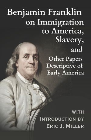 Benjamin Franklin on Immigration to America, Slavery, and Other Papers Descriptive of Early America image number 0