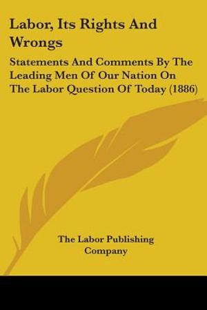 Labor, Its Rights And Wrongs: Statements And Comments By The Leading Men Of Our Nation On The Labor Question Of Today (1886) image number 0