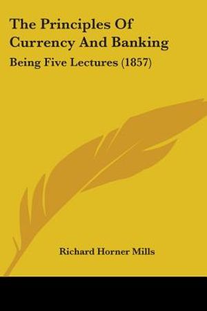 The Principles Of Currency And Banking: Being Five Lectures (1857) image number 0
