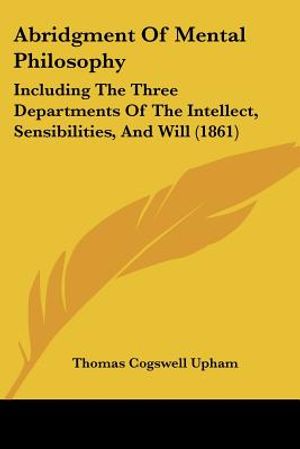 Abridgment Of Mental Philosophy: Including The Three Departments Of The Intellect, Sensibilities, And Will (1861) image number 0