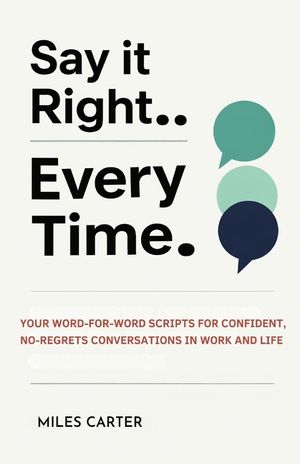 Say It Right Every Time: Your Word-for-Word Scripts for Confident, No-Regrets Conversations in Work and Life. image number 0