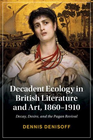 Decadent Ecology in British Literature and Art, 1860-1910: Decay, Desire, and the Pagan Revival image number 0
