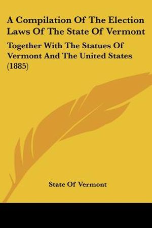 A Compilation Of The Election Laws Of The State Of Vermont: Together With The Statues Of Vermont And The United States (1885) image number 0