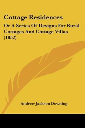 Cottage Residences: Or A Series Of Designs For Rural Cottages And Cottage Villas (1852) image number 0