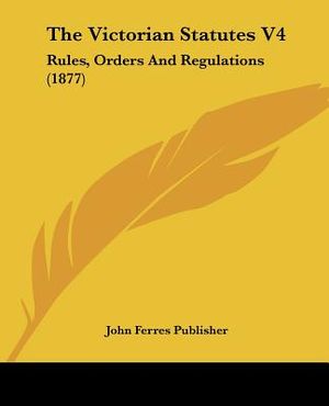 The Victorian Statutes V4: Rules, Orders And Regulations (1877) image number 0