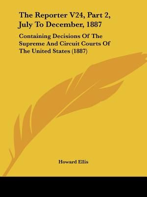 The Reporter V24, Part 2, July To December, 1887: Containing Decisions Of The Supreme And Circuit Courts Of The United States (1887) image number 0