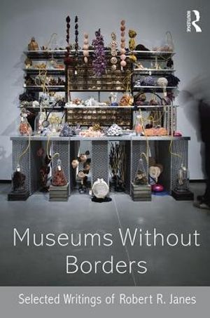 Museums Without Borders: Selected Writings of Robert R. Janes image number 0