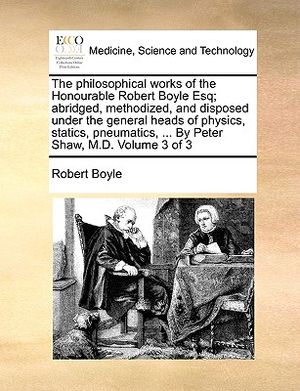 The Philosophical Works of the Honourable Robert Boyle Esq; Abridged, Methodized, and Disposed Under the General Heads of Physics, Statics, Pneumatics image number 0