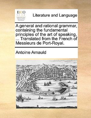 A General and Rational Grammar, Containing the Fundamental Principles of the Art of Speaking, ... Translated from the French of Messieurs de Port-Roya image number 0
