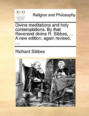Divine Meditations and Holy Contemplations. by That Reverend Divine R. Sibbes, ... a New Edition, Again Revised, ... image number 0