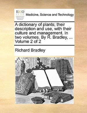 A Dictionary of Plants; Their Description and Use, with Their Culture and Management. in Two Volumes. by R. Bradley, ... Volume 2 of 2 image number 0