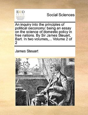 An Inquiry Into the Principles of Political Oeconomy: Being an Essay on the Science of Domestic Policy in Free Nations. by Sir James Steuart, Bart. in image number 0