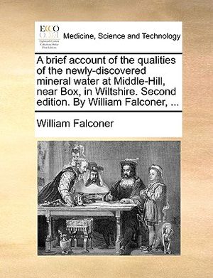 A Brief Account of the Qualities of the Newly-Discovered Mineral Water at Middle-Hill, Near Box, in Wiltshire. Second Edition. by William Falconer, .. image number 0