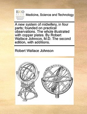 A New System of Midwifery, in Four Parts; Founded on Practical Observations. the Whole Illustrated with Copper Plates. by Robert Wallace Johnson, M.D. image number 0