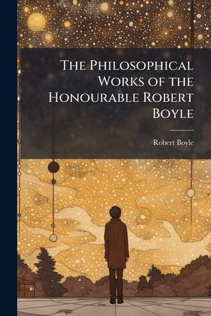 The Philosophical Works of the Honourable Robert Boyle: Abridged, Methodized, and Disposed Under the General Heads of Physics, Statics, Pneumatics, Na image number 0