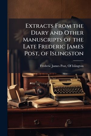 Extracts from the Diary and Other Manuscripts of the Late Frederic James Post, of Islingston. image number 0