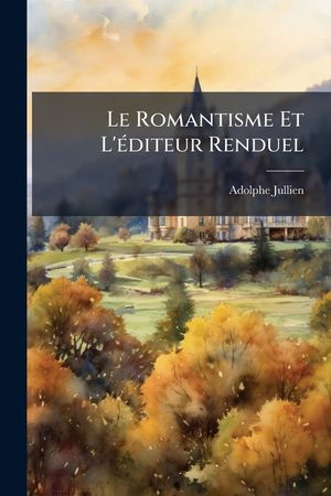 Le Romantisme Et l'&Eacute;diteur Renduel: Souvenirs Et Documents Sur Les &Eacute;crivains de l'&Eacute;cole Romantique image number 0
