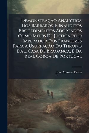 Demonstracao Analytica DOS Barbaros, E Inauditos Procedimentos Adoptados Como Meios de Justica Pelo Imperador DOS Francezes Para a Usurpacao Do Throno image number 0