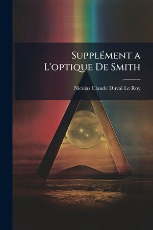 Suppl&eacute;ment a L'optique De Smith: Contenant Une Th&eacute;orie G&eacute;n&eacute;ral Des Instrumens De Dioptrique image number 0