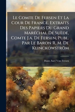 Le Comte de Fersen Et La Cour de France, Extraits Des Papiers Du Grand Mar&eacute;chal de Su&egrave;de, Comte J.A. de Fersen, Publ. Par Le Baron R. M. de Klinckowst image number 0