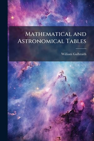 Mathematical and Astronomical Tables: For the Use of Students in Mathematics, Practical Astronomers, Surveyors, Engineers, and Navigators; Preceded by image number 0