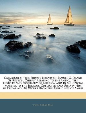 Catalogue of the Private Library of Samuel G. Drake: Of Boston, Chiefly Relating to the Antiquities, History, and Biography of America, and in an Espe image number 0