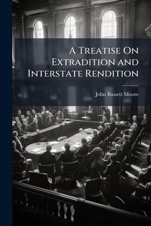A Treatise on Extradition and Interstate Rendition: With Appendices Containing the Treaties and Statutes Relating to Extradition; The Treaties Relatin image number 0