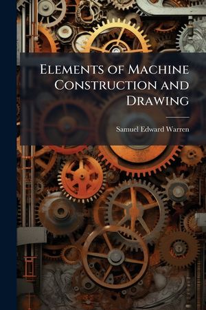 Elements of Machine Construction and Drawing: Or, Machine Drawing, with Some Elements of Descriptive and Rational Cinematics, Book 1 image number 0