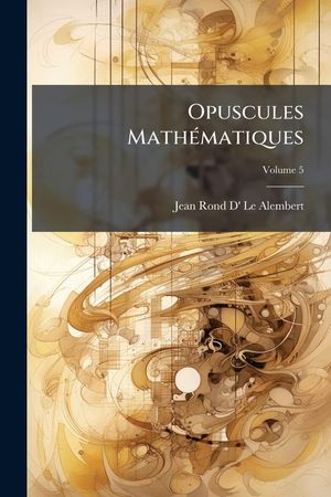 Opuscules Mathematiques: Ou, Memoires Sur Differens Sujets de Geometrie, de Mechanique, D'Optique, D'Astronomie, &C, Volume 5 image number 0