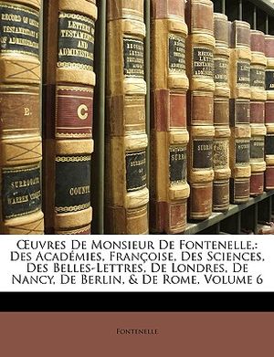 Uvres de Monsieur de Fontenelle,: Des Academies, Francoise, Des Sciences, Des Belles-Lettres, de Londres, de Nancy, de Berlin, & de Rome, Volume 6 image number 0