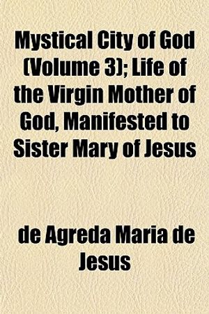 Mystical City of God (Volume 3); Life of the Virgin Mother of God, Manifested to Sister Mary of Jesus image number 0