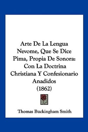 Arte De La Lengua Nevome, Que Se Dice Pima, Propia De Sonora: Con La Doctrina Christiana Y Confesionario Anadidos (1862) image number 0