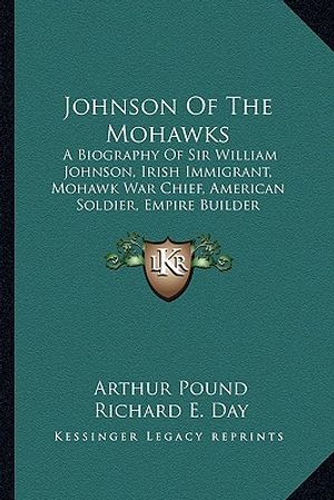 Johnson of the Mohawks: A Biography of Sir William Johnson, Irish Immigrant, Mohawk War Chief, American Soldier, Empire Builder image number 0