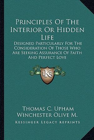 Principles of the Interior or Hidden Life: Designed Particularly for the Consideration of Those Who Are Seeking Assurance of Faith and Perfect Love image number 0