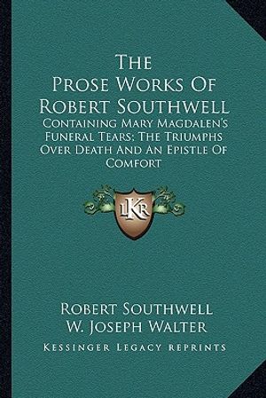 The Prose Works of Robert Southwell: Containing Mary Magdalen's Funeral Tears; The Triumphs Over Death and an Epistle of Comfort image number 0