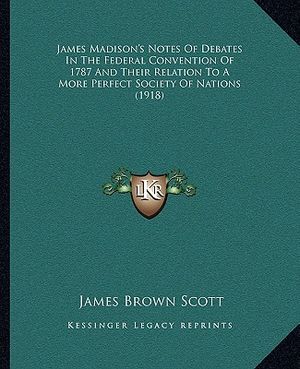 James Madison's Notes of Debates in the Federal Convention of 1787 and Their Relation to a More Perfect Society of Nations (1918) image number 0