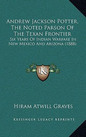 Andrew Jackson Potter, The Noted Parson Of The Texan Frontier: Six Years Of Indian Warfare In New Mexico And Arizona (1888) image number 0