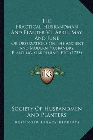 The Practical Husbandman And Planter V1, April, May, And June: Or Observations On The Ancient And Modern Husbandry, Planting, Gardening, Etc. (1733) image number 0