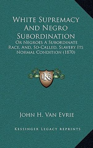 White Supremacy And Negro Subordination: Or Negroes A Subordinate Race, And, So-Called, Slavery Its Normal Condition (1870) image number 0