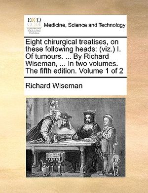 Eight Chirurgical Treatises, on These Following Heads: (Viz.) I. of Tumours. ... by Richard Wiseman, ... in Two Volumes. the Fifth Edition. Volume 1 o image number 0